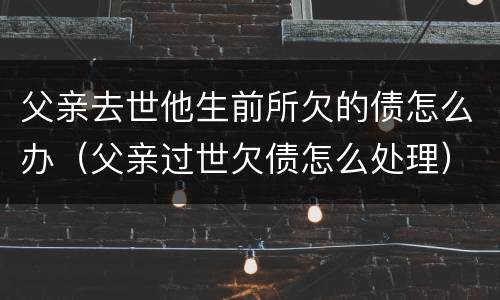 父亲去世他生前所欠的债怎么办（父亲过世欠债怎么处理）
