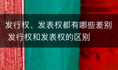 发行权、发表权都有哪些差别 发行权和发表权的区别