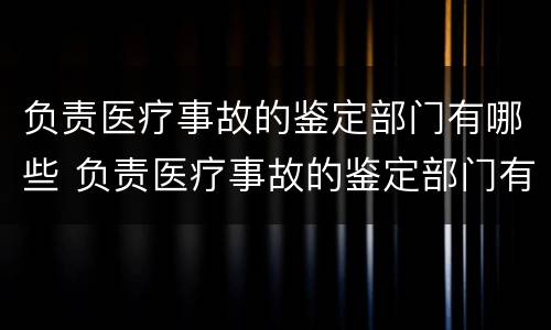 负责医疗事故的鉴定部门有哪些 负责医疗事故的鉴定部门有哪些职位