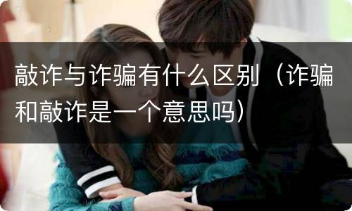 敲诈与诈骗有什么区别（诈骗和敲诈是一个意思吗）