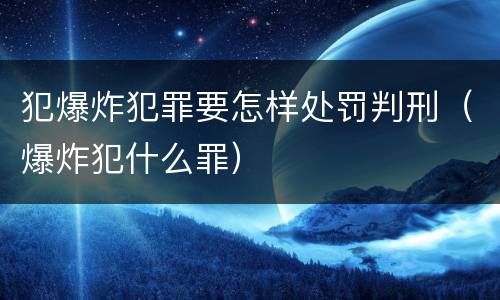 犯爆炸犯罪要怎样处罚判刑（爆炸犯什么罪）
