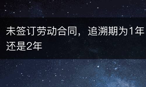 未签订劳动合同，追溯期为1年还是2年
