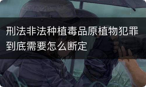 刑法非法种植毒品原植物犯罪到底需要怎么断定