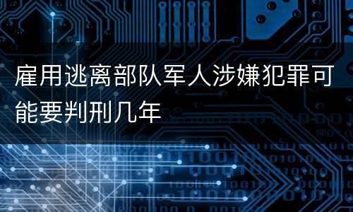 雇用逃离部队军人涉嫌犯罪可能要判刑几年
