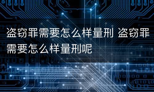 盗窃罪需要怎么样量刑 盗窃罪需要怎么样量刑呢