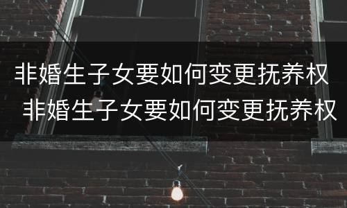 非婚生子女要如何变更抚养权 非婚生子女要如何变更抚养权要公证吗