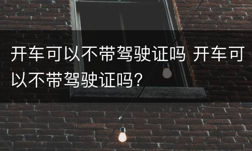 开车可以不带驾驶证吗 开车可以不带驾驶证吗?