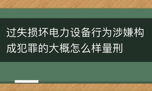 过失损坏电力设备行为涉嫌构成犯罪的大概怎么样量刑