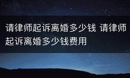 请律师起诉离婚多少钱 请律师起诉离婚多少钱费用