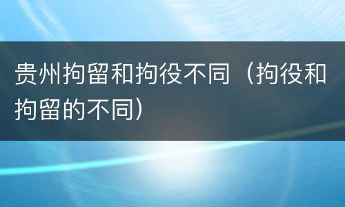 贵州拘留和拘役不同（拘役和拘留的不同）