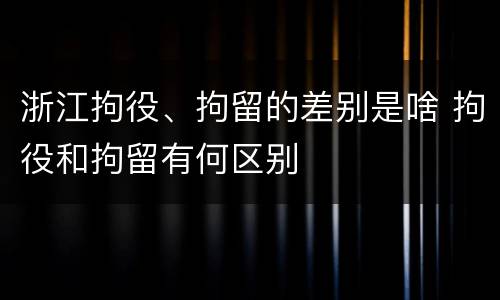 浙江拘役、拘留的差别是啥 拘役和拘留有何区别