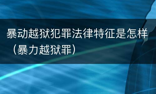 暴动越狱犯罪法律特征是怎样（暴力越狱罪）
