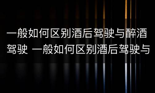 一般如何区别酒后驾驶与醉酒驾驶 一般如何区别酒后驾驶与醉酒驾驶行为