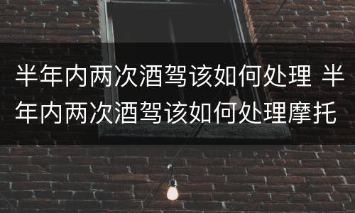 半年内两次酒驾该如何处理 半年内两次酒驾该如何处理摩托车