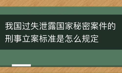 我国过失泄露国家秘密案件的刑事立案标准是怎么规定