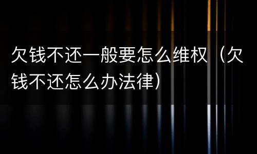 欠钱不还一般要怎么维权(欠钱不还怎么办法律)