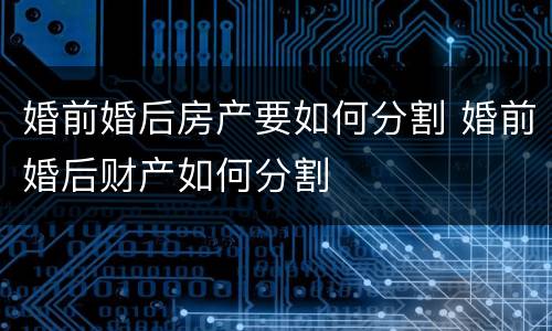婚前婚后房产要如何分割 婚前婚后财产如何分割