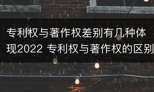 专利权与著作权差别有几种体现2022 专利权与著作权的区别