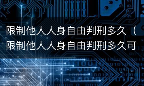 限制他人人身自由判刑多久（限制他人人身自由判刑多久可以减刑）