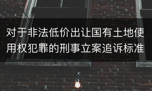 对于非法低价出让国有土地使用权犯罪的刑事立案追诉标准是多少