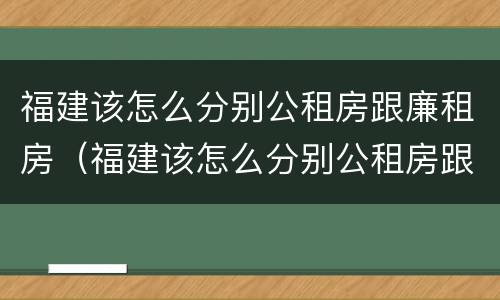 福建该怎么分别公租房跟廉租房（福建该怎么分别公租房跟廉租房呢）