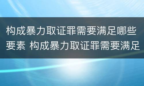 构成暴力取证罪需要满足哪些要素 构成暴力取证罪需要满足哪些要素要求