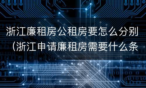 浙江廉租房公租房要怎么分别（浙江申请廉租房需要什么条件）
