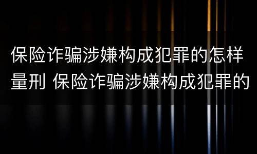 保险诈骗涉嫌构成犯罪的怎样量刑 保险诈骗涉嫌构成犯罪的怎样量刑呢