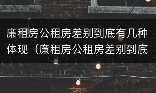 廉租房公租房差别到底有几种体现（廉租房公租房差别到底有几种体现呢）
