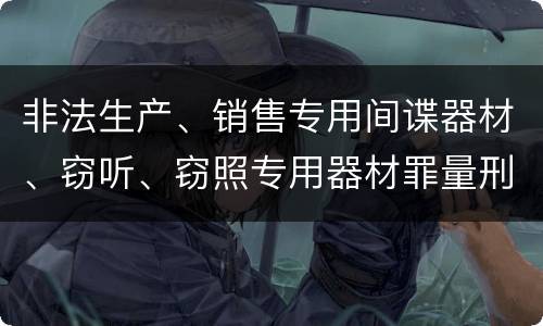 非法生产、销售专用间谍器材、窃听、窃照专用器材罪量刑标准