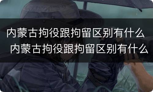 内蒙古拘役跟拘留区别有什么 内蒙古拘役跟拘留区别有什么不同