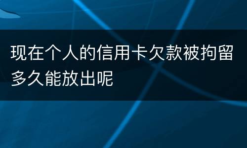 现在个人的信用卡欠款被拘留多久能放出呢
