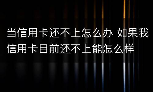 当信用卡还不上怎么办 如果我信用卡目前还不上能怎么样