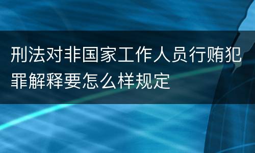 刑法对非国家工作人员行贿犯罪解释要怎么样规定