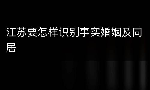 江苏要怎样识别事实婚姻及同居