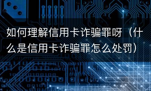 如何理解信用卡诈骗罪呀（什么是信用卡诈骗罪怎么处罚）