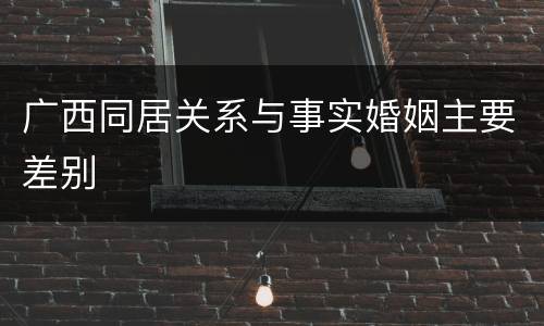 广西同居关系与事实婚姻主要差别