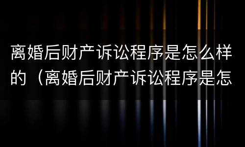 离婚后财产诉讼程序是怎么样的（离婚后财产诉讼程序是怎么样的呢）