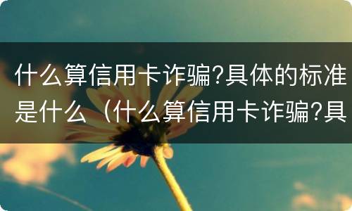 什么算信用卡诈骗?具体的标准是什么（什么算信用卡诈骗?具体的标准是什么意思）