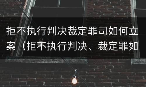 拒不执行判决裁定罪司如何立案（拒不执行判决、裁定罪如何立案）