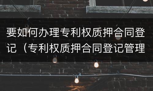 要如何办理专利权质押合同登记（专利权质押合同登记管理办法）