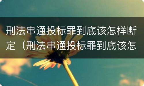 刑法串通投标罪到底该怎样断定（刑法串通投标罪到底该怎样断定呢）
