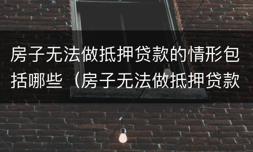 房子无法做抵押贷款的情形包括哪些（房子无法做抵押贷款的情形包括哪些呢）