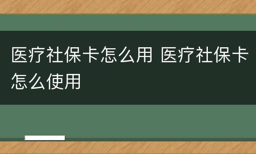 医疗社保卡怎么用 医疗社保卡怎么使用
