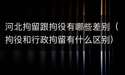 河北拘留跟拘役有哪些差别（拘役和行政拘留有什么区别）