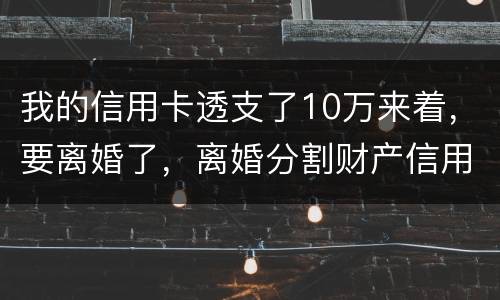 我的信用卡透支了10万来着，要离婚了，离婚分割财产信用卡算吗