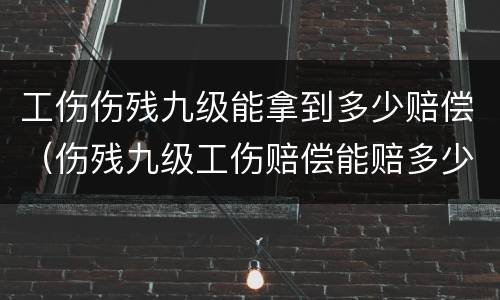 工伤伤残九级能拿到多少赔偿（伤残九级工伤赔偿能赔多少）