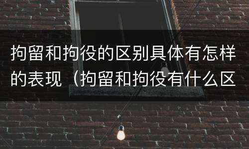 拘留和拘役的区别具体有怎样的表现（拘留和拘役有什么区别）