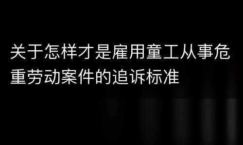 关于怎样才是雇用童工从事危重劳动案件的追诉标准