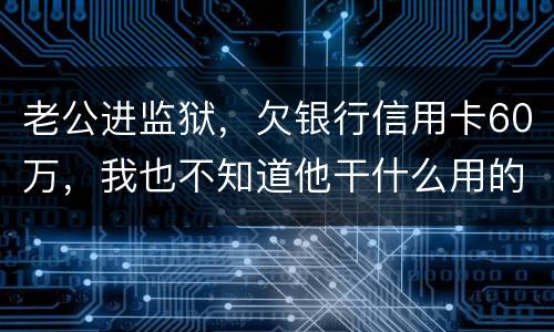 老公进监狱，欠银行信用卡60万，我也不知道他干什么用的，怎样鉴定是不是共同债务